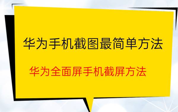 华为手机截图最简单方法 华为全面屏手机截屏方法？